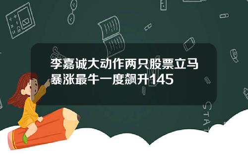 李嘉诚大动作两只股票立马暴涨最牛一度飙升145