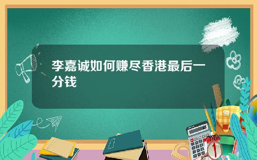 李嘉诚如何赚尽香港最后一分钱