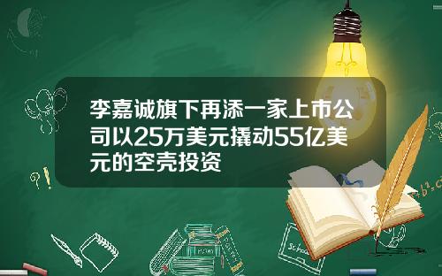 李嘉诚旗下再添一家上市公司以25万美元撬动55亿美元的空壳投资