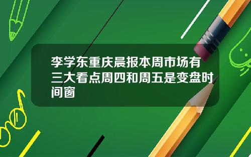 李学东重庆晨报本周市场有三大看点周四和周五是变盘时间窗