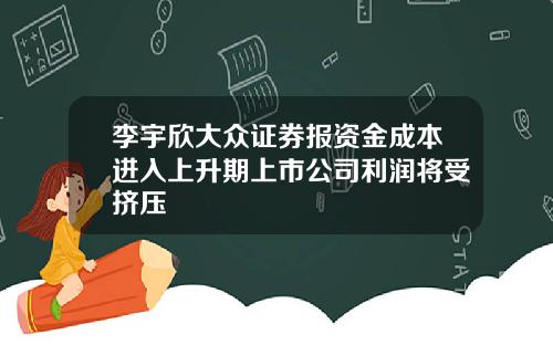 李宇欣大众证券报资金成本进入上升期上市公司利润将受挤压