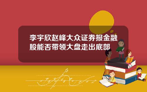 李宇欣赵峰大众证券报金融股能否带领大盘走出底部