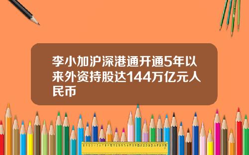 李小加沪深港通开通5年以来外资持股达144万亿元人民币
