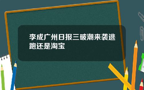 李成广州日报三破潮来袭逃跑还是淘宝