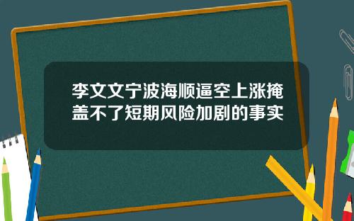 李文文宁波海顺逼空上涨掩盖不了短期风险加剧的事实