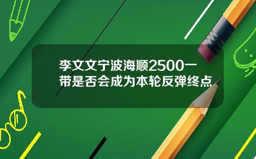 李文文宁波海顺2500一带是否会成为本轮反弹终点