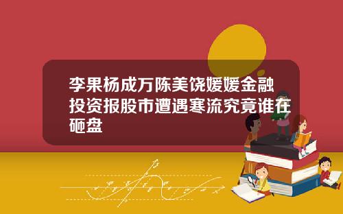 李果杨成万陈美饶媛媛金融投资报股市遭遇寒流究竟谁在砸盘