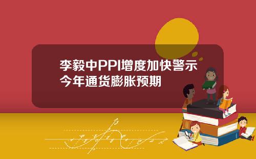 李毅中PPI增度加快警示今年通货膨胀预期