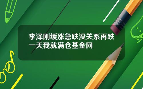 李泽刚缓涨急跌没关系再跌一天我就满仓基金网
