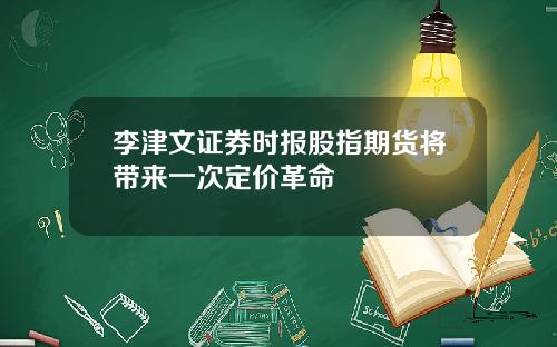 李津文证券时报股指期货将带来一次定价革命