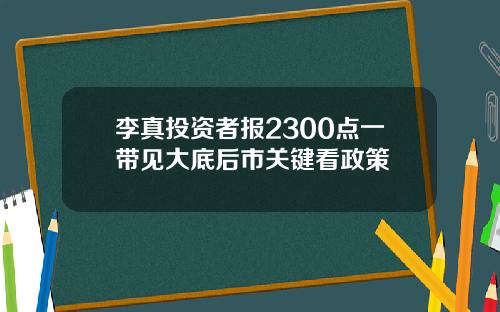 李真投资者报2300点一带见大底后市关键看政策