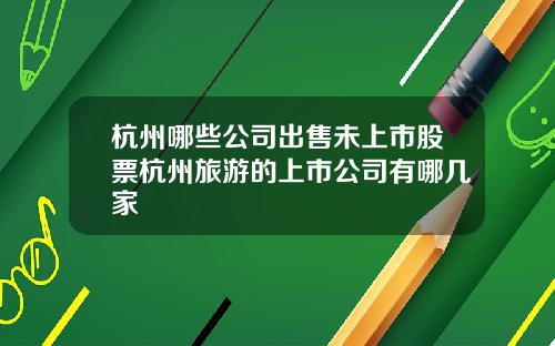 杭州哪些公司出售未上市股票杭州旅游的上市公司有哪几家