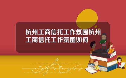 杭州工商信托工作氛围杭州工商信托工作氛围如何