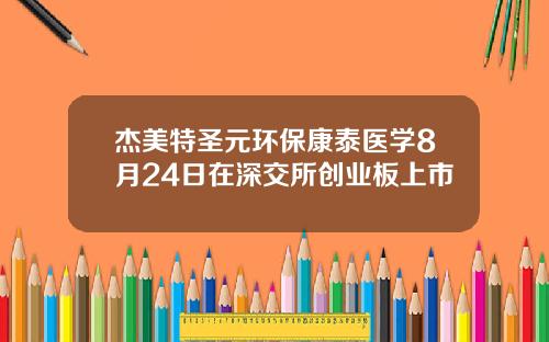 杰美特圣元环保康泰医学8月24日在深交所创业板上市
