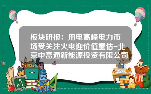 板块研报：用电高峰电力市场受关注火电迎价值重估-北京中富通新能源投资有限公司