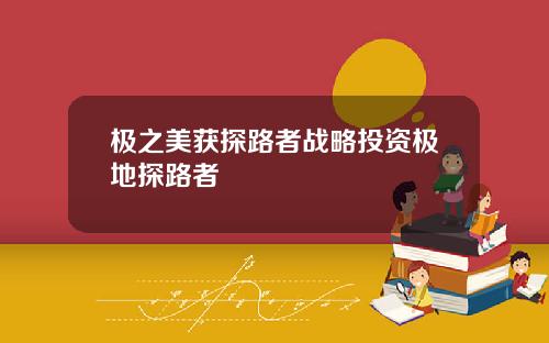 极之美获探路者战略投资极地探路者
