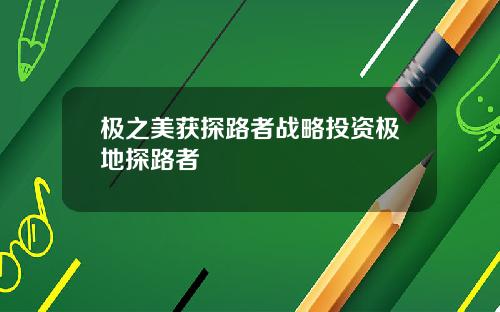 极之美获探路者战略投资极地探路者