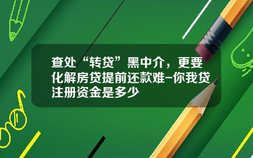 查处“转贷”黑中介，更要化解房贷提前还款难-你我贷注册资金是多少