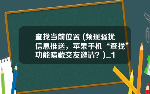 查找当前位置 (频现骚扰信息推送，苹果手机“查找”功能暗藏交友邀请？)_1