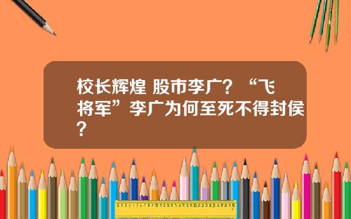 校长辉煌 股市李广？“飞将军”李广为何至死不得封侯？