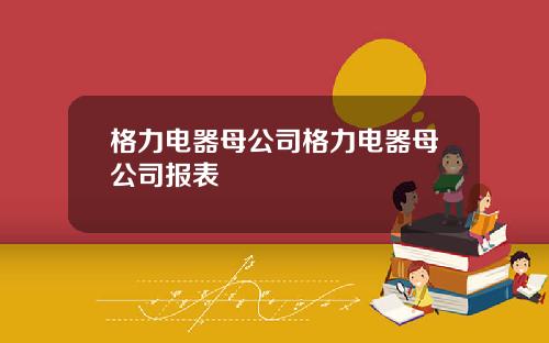 格力电器母公司格力电器母公司报表