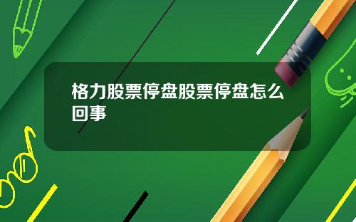 格力股票停盘股票停盘怎么回事