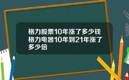 格力股票10年涨了多少钱格力电器10年到21年涨了多少倍