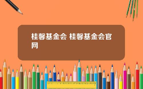 桂馨基金会 桂馨基金会官网