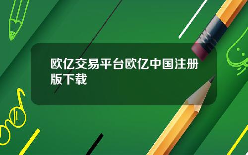 欧亿交易平台欧亿中国注册版下载