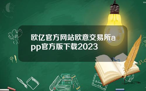 欧亿官方网站欧意交易所app官方版下载2023