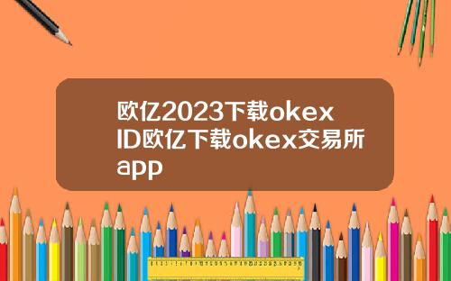 欧亿2023下载okexID欧亿下载okex交易所app