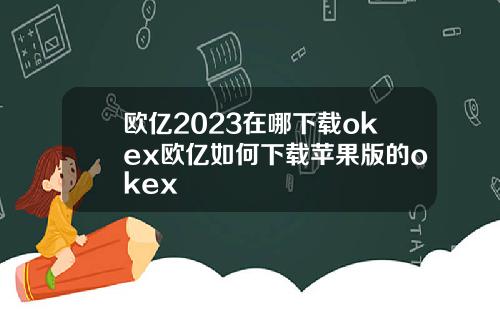 欧亿2023在哪下载okex欧亿如何下载苹果版的okex