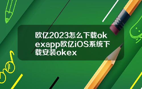 欧亿2023怎么下载okexapp欧亿iOS系统下载安装okex