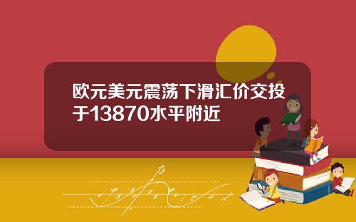 欧元美元震荡下滑汇价交投于13870水平附近