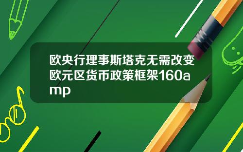 欧央行理事斯塔克无需改变欧元区货币政策框架160amp