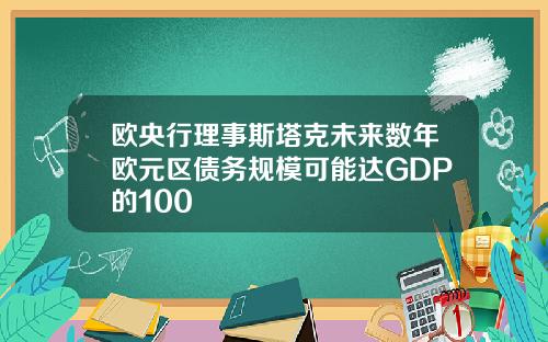 欧央行理事斯塔克未来数年欧元区债务规模可能达GDP的100