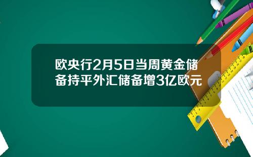欧央行2月5日当周黄金储备持平外汇储备增3亿欧元