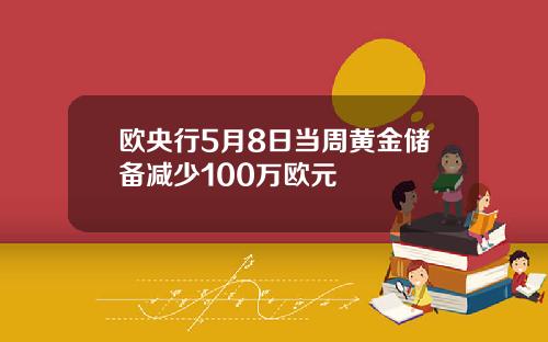 欧央行5月8日当周黄金储备减少100万欧元