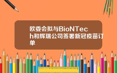 欧委会拟与BioNTech和辉瑞公司签署新冠疫苗订单