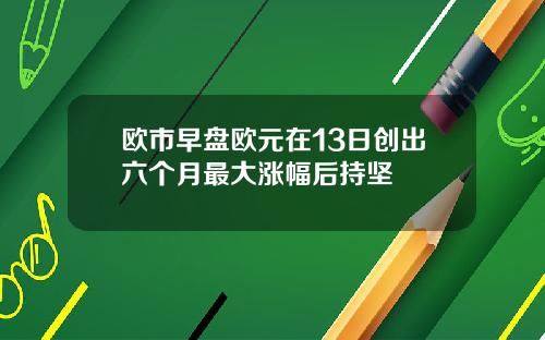 欧市早盘欧元在13日创出六个月最大涨幅后持坚