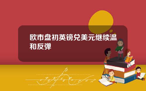 欧市盘初英镑兑美元继续温和反弹