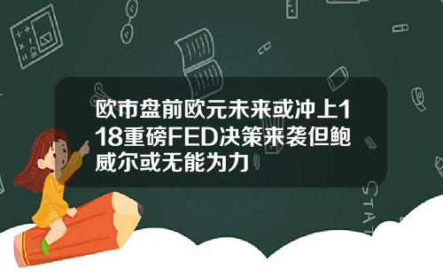 欧市盘前欧元未来或冲上118重磅FED决策来袭但鲍威尔或无能为力