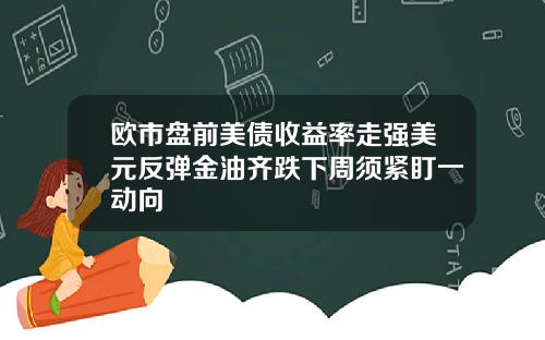 欧市盘前美债收益率走强美元反弹金油齐跌下周须紧盯一动向