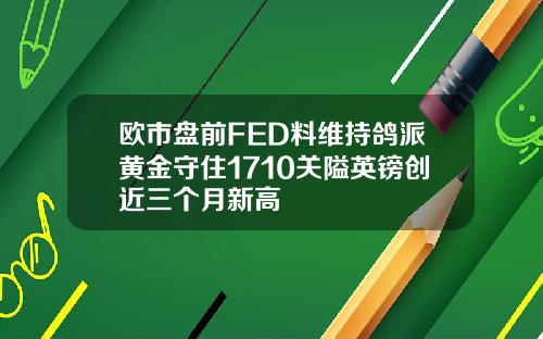 欧市盘前FED料维持鸽派黄金守住1710关隘英镑创近三个月新高