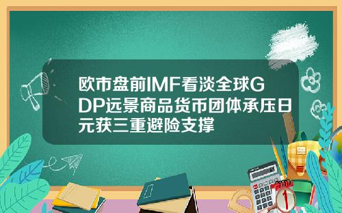 欧市盘前IMF看淡全球GDP远景商品货币团体承压日元获三重避险支撑