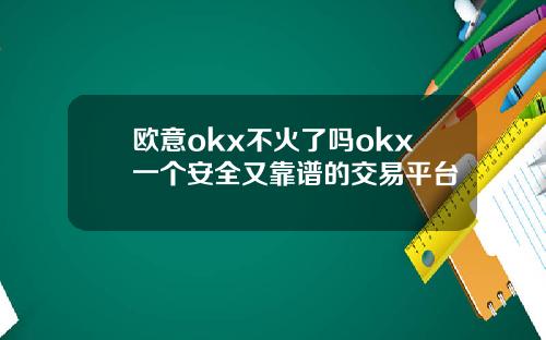 欧意okx不火了吗okx一个安全又靠谱的交易平台