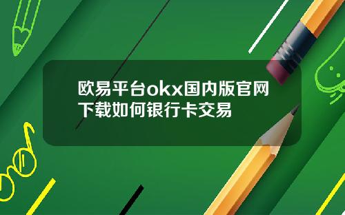 欧易平台okx国内版官网下载如何银行卡交易
