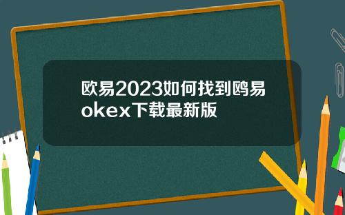 欧易2023如何找到鸥易okex下载最新版
