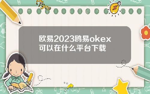 欧易2023鸥易okex可以在什么平台下载