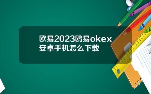 欧易2023鸥易okex安卓手机怎么下载